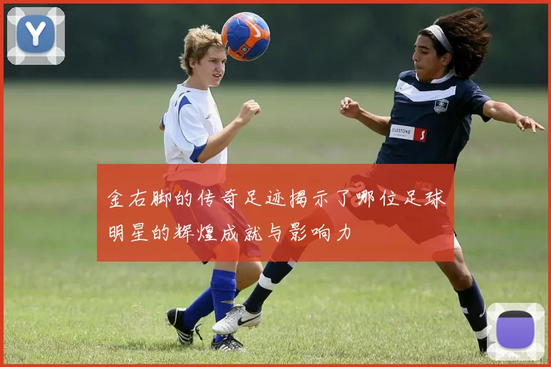 金右脚的传奇足迹揭示了哪位足球明星的辉煌成就与影响力