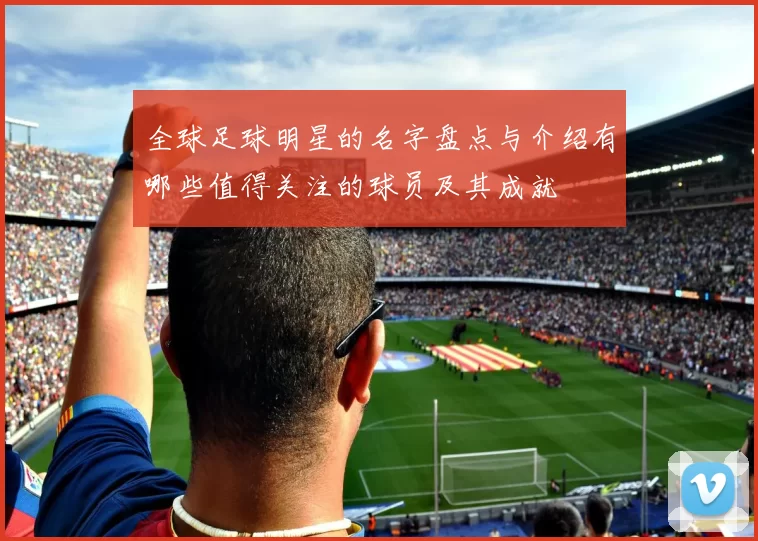 全球足球明星的名字盘点与介绍有哪些值得关注的球员及其成就