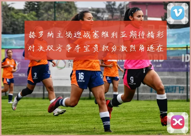 赫罗纳主场迎战塞维利亚期待精彩对决双方争夺宝贵积分激烈角逐在即