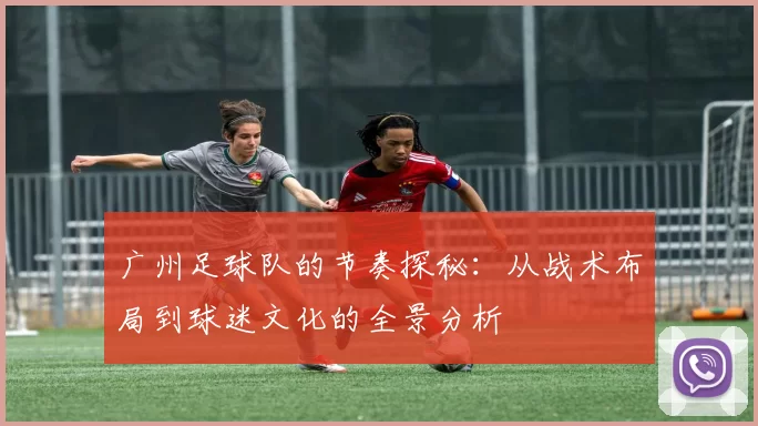 广州足球队的节奏探秘：从战术布局到球迷文化的全景分析