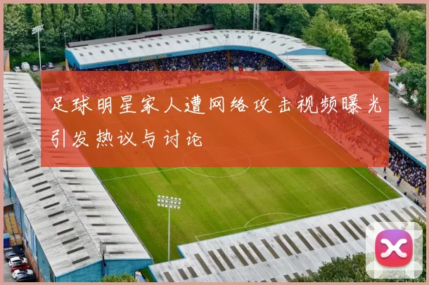 足球明星家人遭网络攻击视频曝光引发热议与讨论