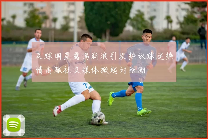 足球明星露鸟新浪引发热议球迷热情高涨社交媒体掀起讨论潮