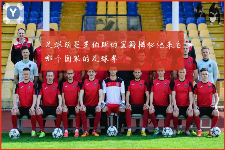 足球明星罗伯斯的国籍揭秘他来自哪个国家的足球界