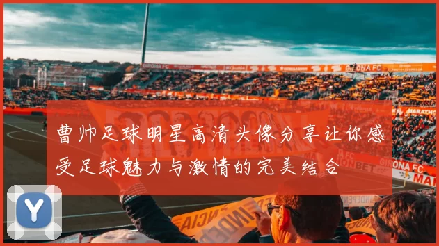 曹帅足球明星高清头像分享让你感受足球魅力与激情的完美结合