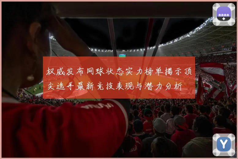权威发布网球状态实力榜单揭示顶尖选手最新竞技表现与潜力分析