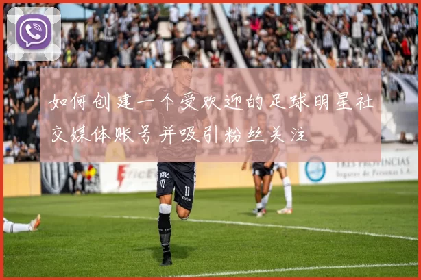 如何创建一个受欢迎的足球明星社交媒体账号并吸引粉丝关注