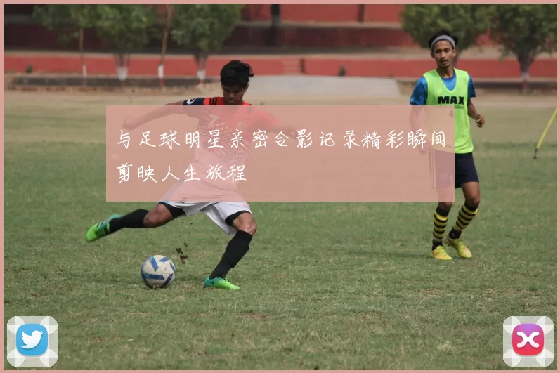 与足球明星亲密合影记录精彩瞬间剪映人生旅程