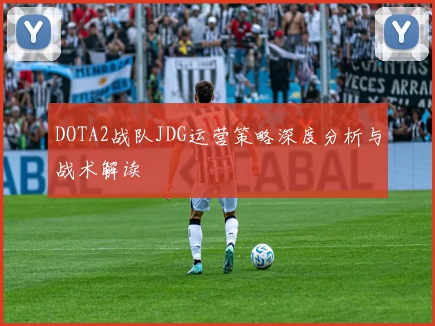 DOTA2战队JDG运营策略深度分析与战术解读