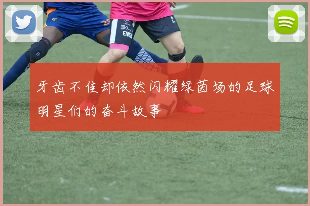 牙齿不佳却依然闪耀绿茵场的足球明星们的奋斗故事