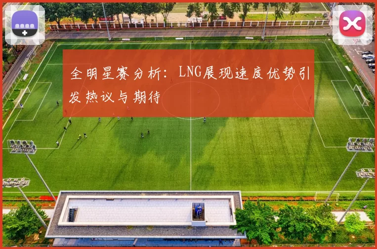 全明星赛分析：LNG展现速度优势引发热议与期待