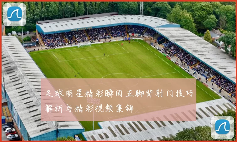 足球明星精彩瞬间正脚背射门技巧解析与精彩视频集锦
