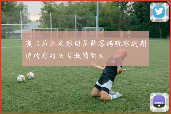 澳门风云足球明星阵容揭晓球迷期待精彩对决与激情时刻