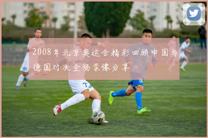 2008年北京奥运会精彩回顾中国与德国对决全场录像分享