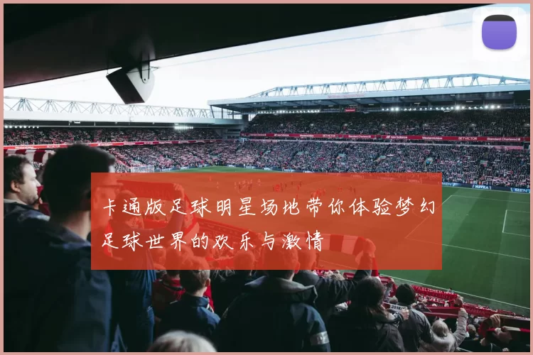 卡通版足球明星场地带你体验梦幻足球世界的欢乐与激情