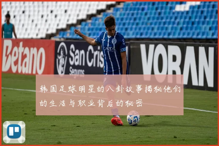 韩国足球明星的八卦故事揭秘他们的生活与职业背后的秘密