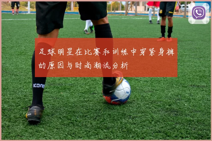足球明星在比赛和训练中穿紧身裤的原因与时尚潮流分析