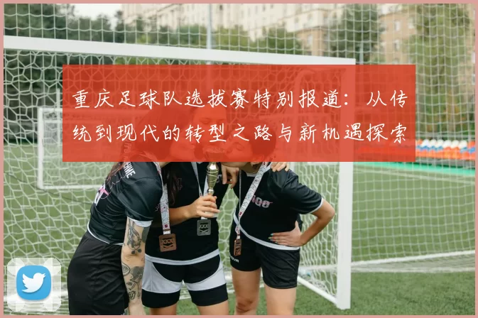 重庆足球队选拔赛特别报道：从传统到现代的转型之路与新机遇探索