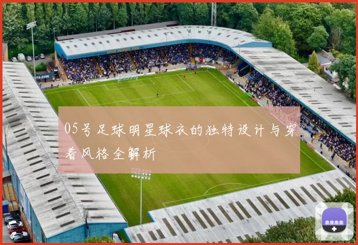 05号足球明星球衣的独特设计与穿着风格全解析