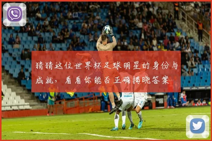 猜猜这位世界杯足球明星的身份与成就，看看你能否正确揭晓答案