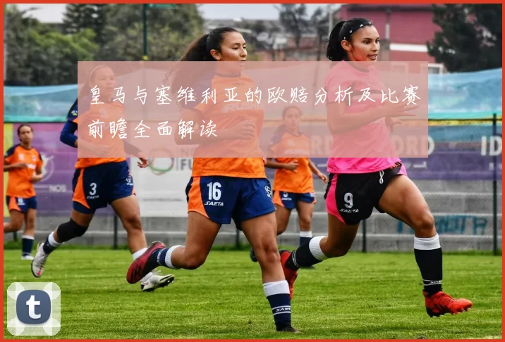 皇马与塞维利亚的欧赔分析及比赛前瞻全面解读