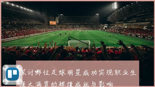 探讨哪位足球明星成功实现职业生涯大满贯的辉煌成就与影响