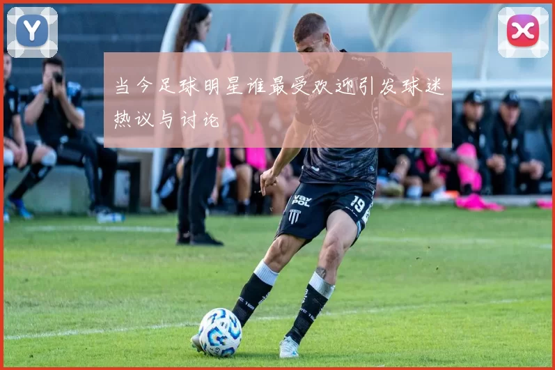 当今足球明星谁最受欢迎引发球迷热议与讨论