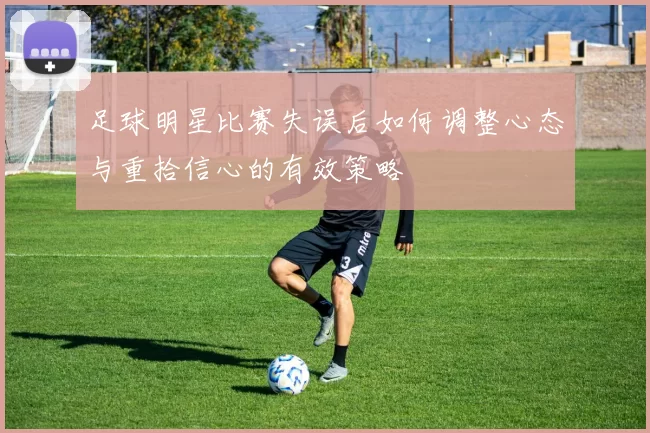足球明星比赛失误后如何调整心态与重拾信心的有效策略