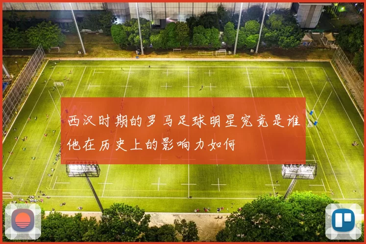 西汉时期的罗马足球明星究竟是谁他在历史上的影响力如何