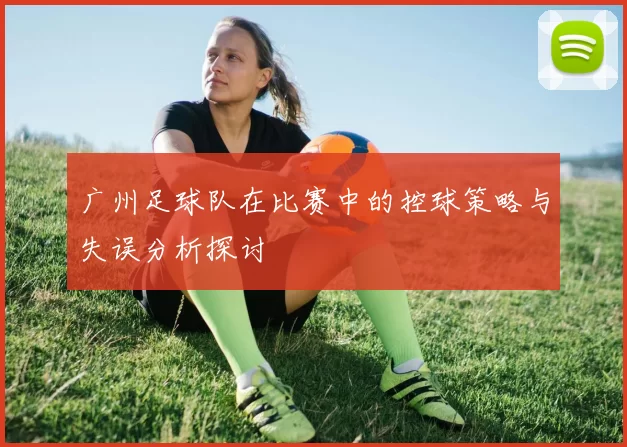 广州足球队在比赛中的控球策略与失误分析探讨