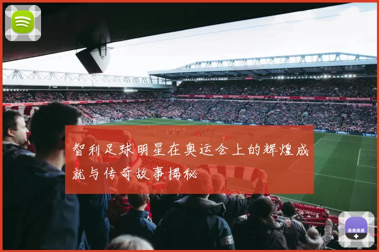 智利足球明星在奥运会上的辉煌成就与传奇故事揭秘