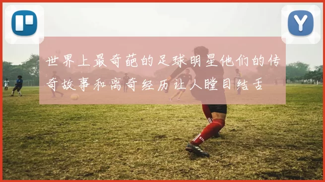 世界上最奇葩的足球明星他们的传奇故事和离奇经历让人瞠目结舌