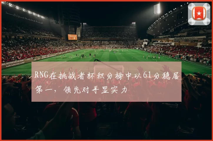 RNG在挑战者杯积分榜中以61分稳居第一，领先对手显实力