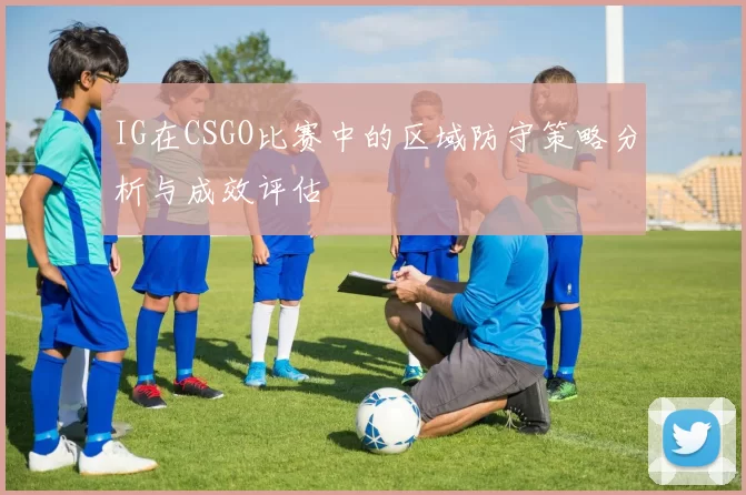 IG在CSGO比赛中的区域防守策略分析与成效评估