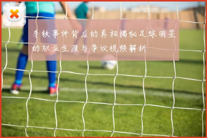 李铁事件背后的真相揭秘足球明星的职业生涯与争议视频解析