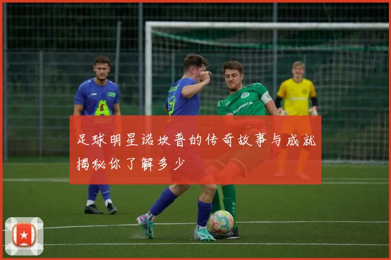 足球明星诺坎普的传奇故事与成就揭秘你了解多少