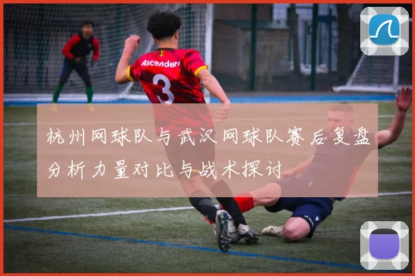 杭州网球队与武汉网球队赛后复盘分析力量对比与战术探讨