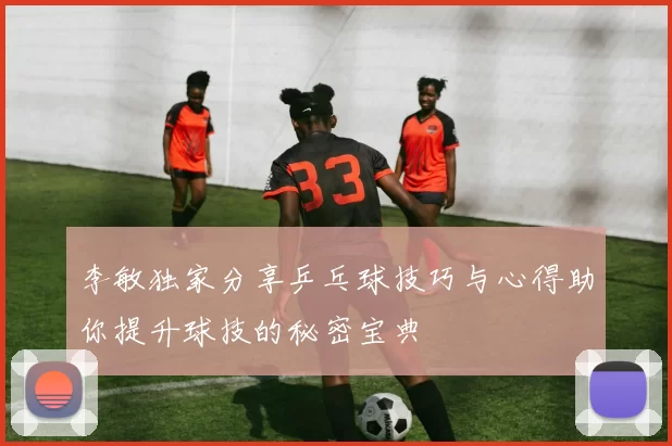 李敏独家分享乒乓球技巧与心得助你提升球技的秘密宝典