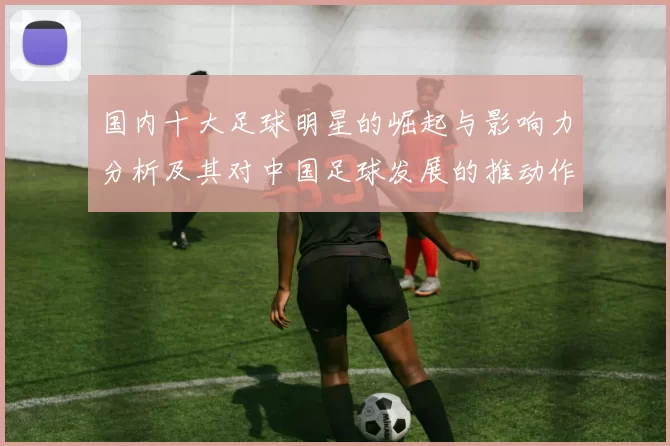 国内十大足球明星的崛起与影响力分析及其对中国足球发展的推动作用