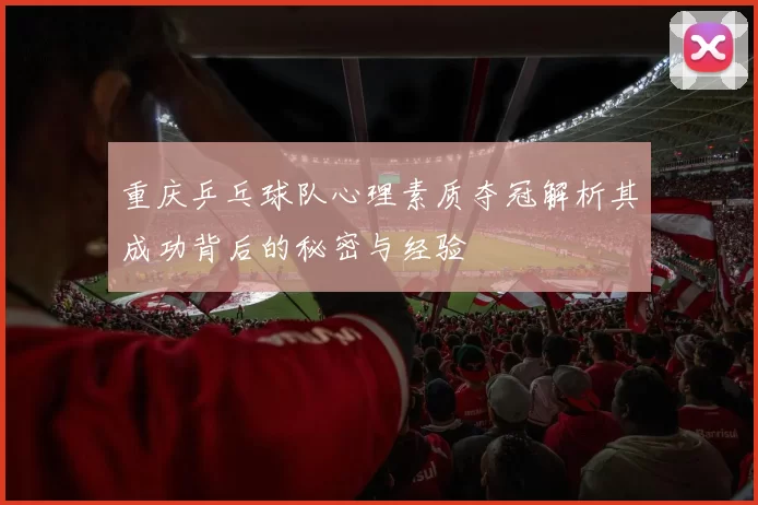 重庆乒乓球队心理素质夺冠解析其成功背后的秘密与经验