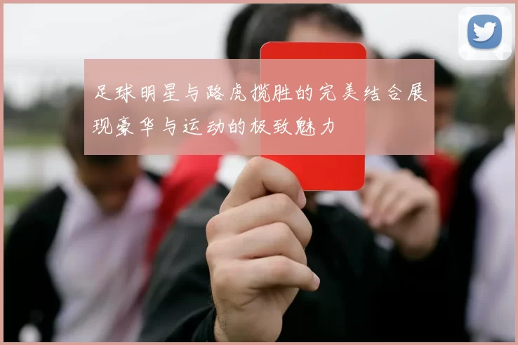 足球明星与路虎揽胜的完美结合展现豪华与运动的极致魅力
