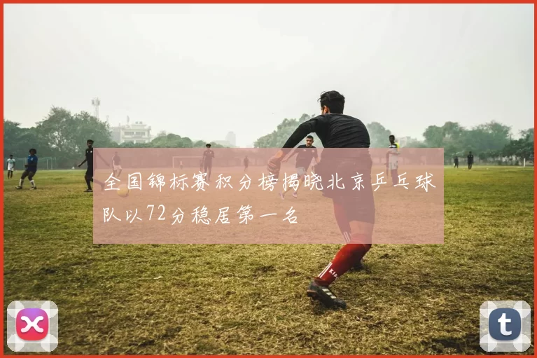 全国锦标赛积分榜揭晓北京乒乓球队以72分稳居第一名