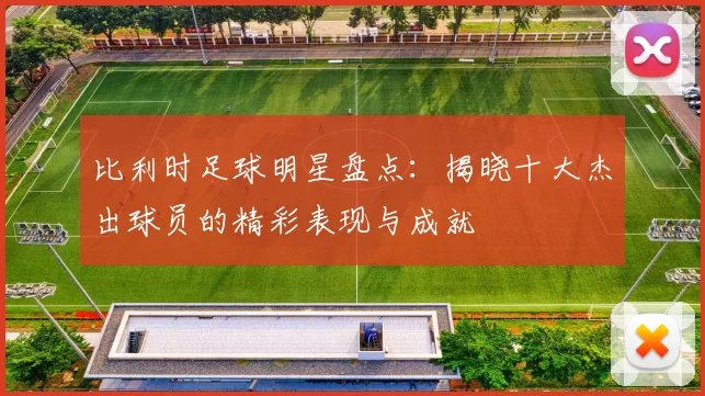 比利时足球明星盘点：揭晓十大杰出球员的精彩表现与成就