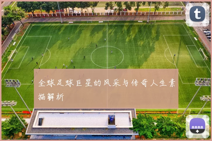 全球足球巨星的风采与传奇人生素描解析