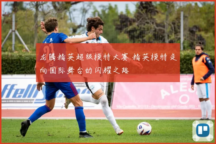 龙腾精英超级模特大赛 精英模特走向国际舞台的闪耀之路
