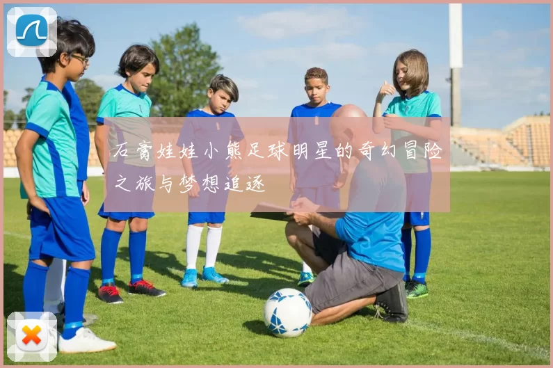 石膏娃娃小熊足球明星的奇幻冒险之旅与梦想追逐