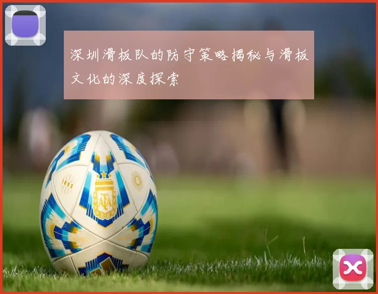 深圳滑板队的防守策略揭秘与滑板文化的深度探索