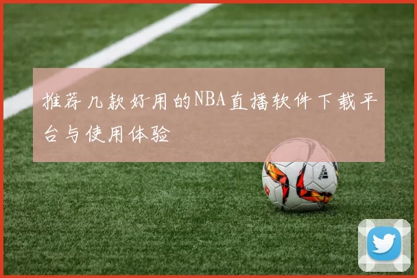 推荐几款好用的NBA直播软件下载平台与使用体验