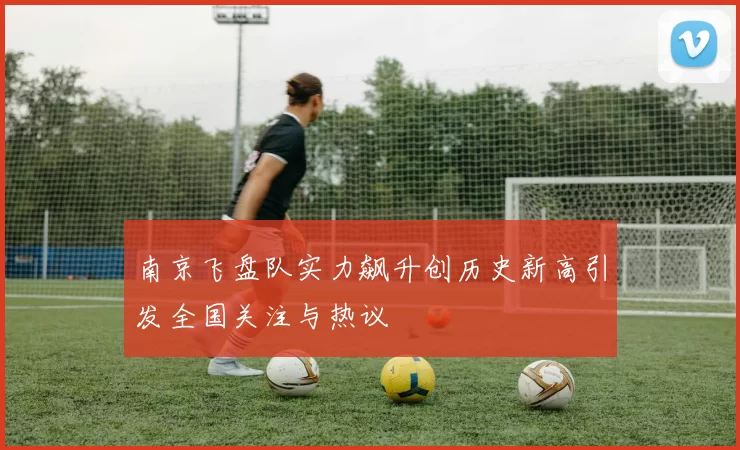 南京飞盘队实力飙升创历史新高引发全国关注与热议