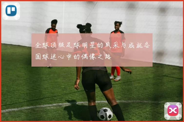 全球顶级足球明星的风采与成就各国球迷心中的偶像之路