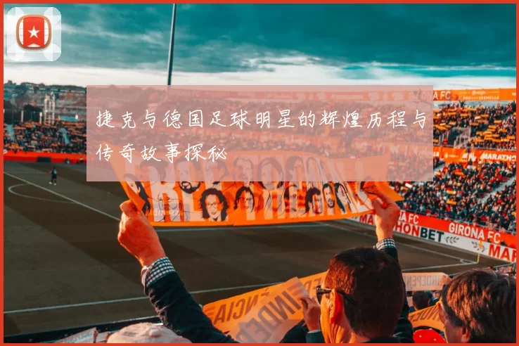 捷克与德国足球明星的辉煌历程与传奇故事探秘